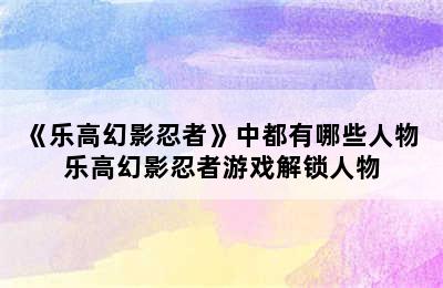 《乐高幻影忍者》中都有哪些人物 乐高幻影忍者游戏解锁人物